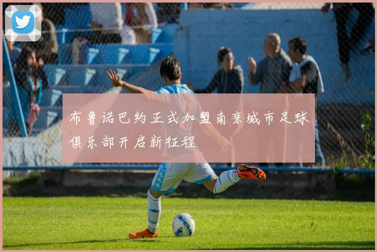 布鲁诺巴约正式加盟南京城市足球俱乐部开启新征程