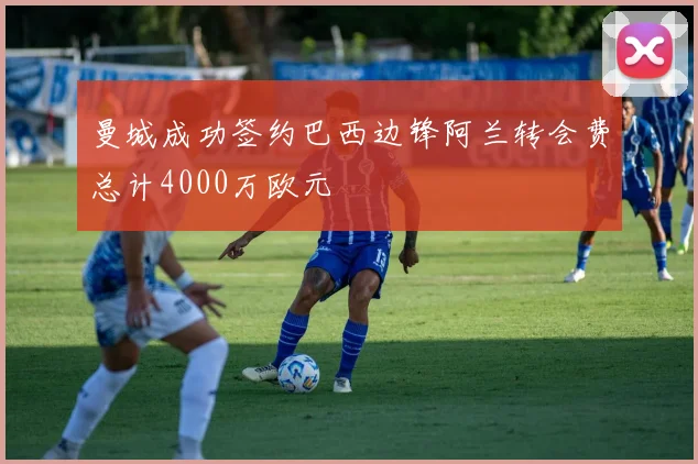 曼城成功签约巴西边锋阿兰转会费总计4000万欧元