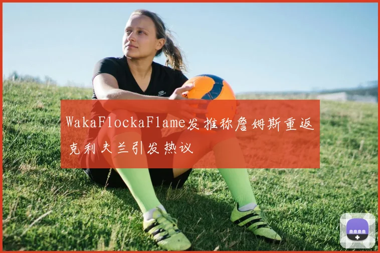WakaFlockaFlame发推称詹姆斯重返克利夫兰引发热议