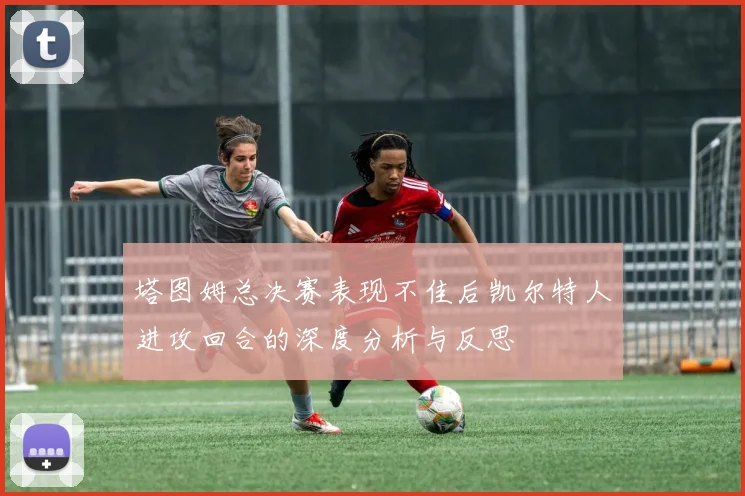 塔图姆总决赛表现不佳后凯尔特人进攻回合的深度分析与反思