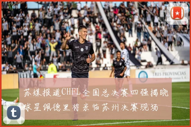 苏媒报道CHFL全国总决赛四强揭晓球星佩德里将亲临苏州决赛现场