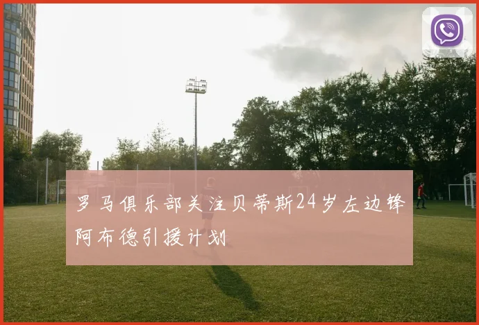 罗马俱乐部关注贝蒂斯24岁左边锋阿布德引援计划