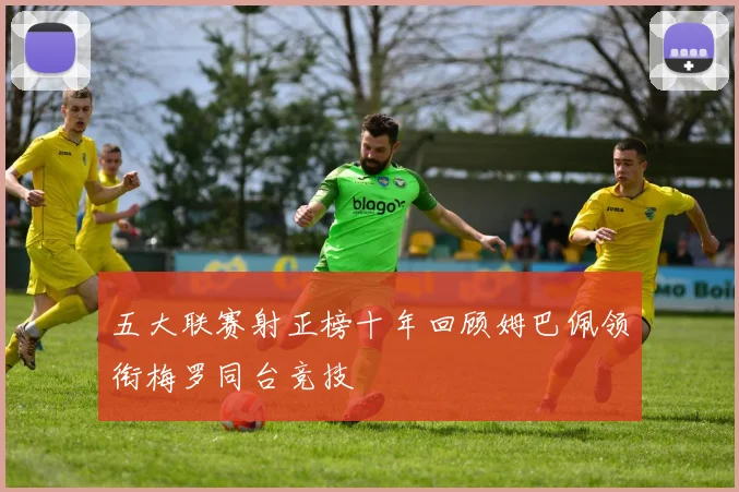 五大联赛射正榜十年回顾姆巴佩领衔梅罗同台竞技