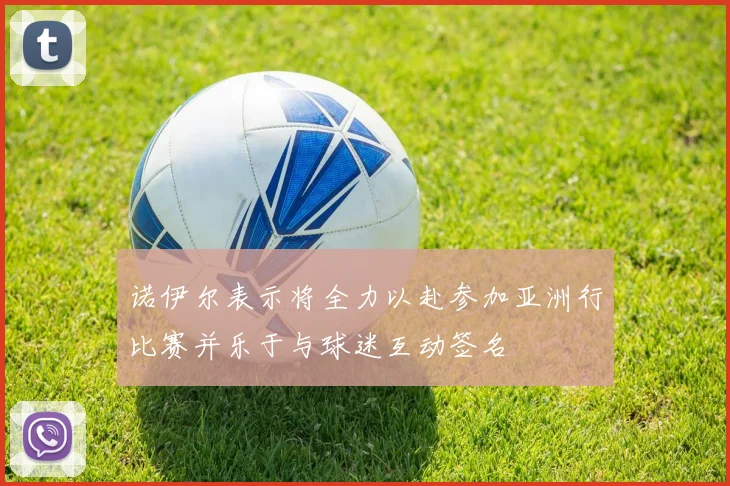 诺伊尔表示将全力以赴参加亚洲行比赛并乐于与球迷互动签名
